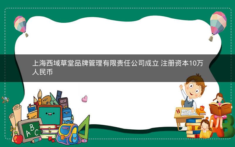 上海西域草堂品牌管理有限责任公司成立 注册资本10万人民币 上海西域草堂品牌管理有限责任公司成立 注册资本10万人民币