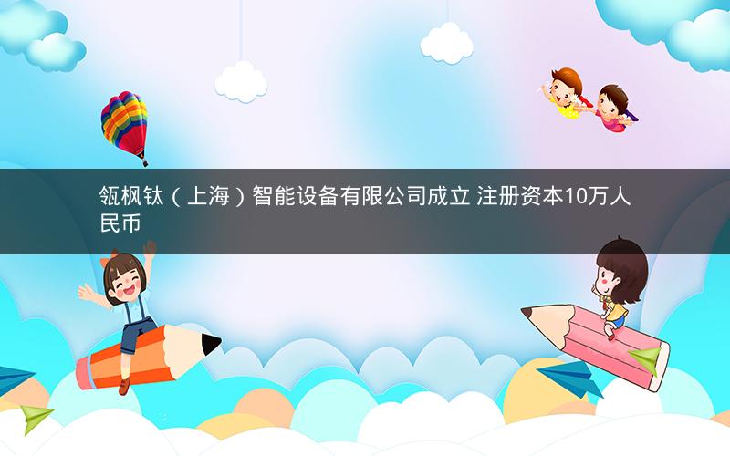 瓴枫钛(上海)智能设备有限公司成立 注册资本10万人民币 瓴枫钛(上海)智能设备有限公司成立 注册资本10万人民币