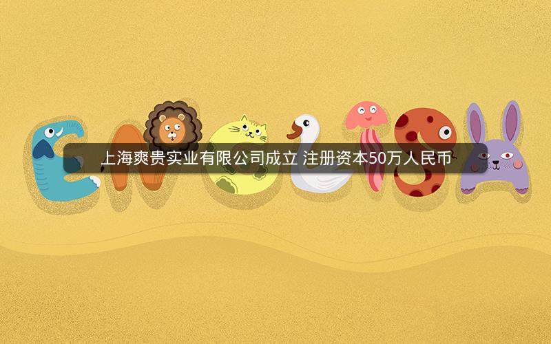 上海爽贵实业有限公司成立 注册资本50万人民币 上海爽贵实业有限公司成立 注册资本50万人民币