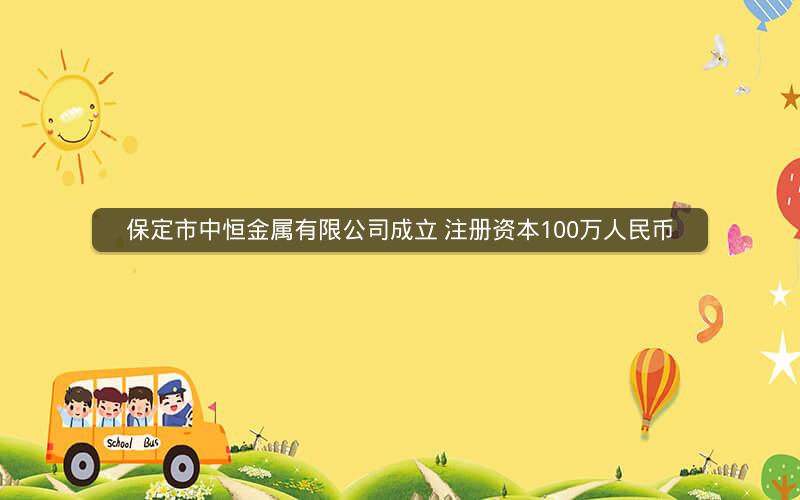 保定市中恒金属有限公司成立 注册资本100万人民币 保定市中恒金属有限公司成立 注册资本100万人民币