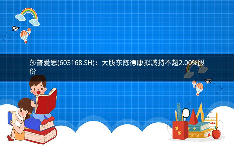 莎普爱思(603168.SH)：大股东陈德康拟减持不超2.00%股份