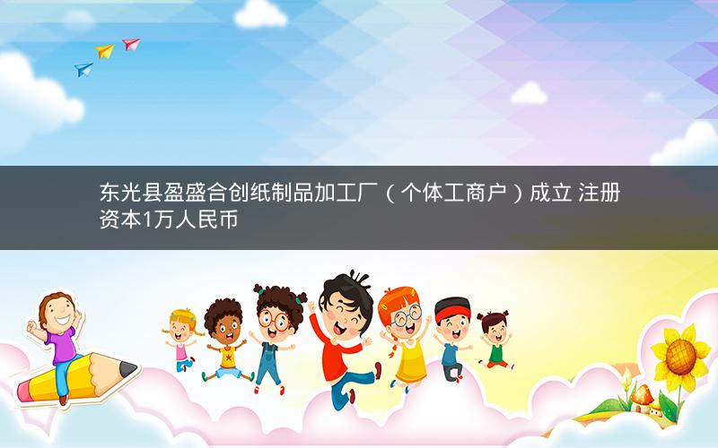 东光县盈盛合创纸制品加工厂（个体工商户）成立 注册资本1万人民币