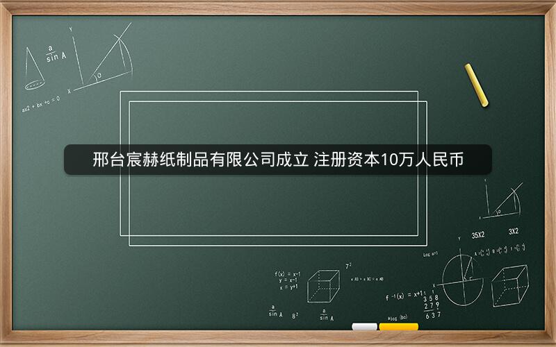 邢台宸赫纸制品有限公司成立 注册资本10万人民币
