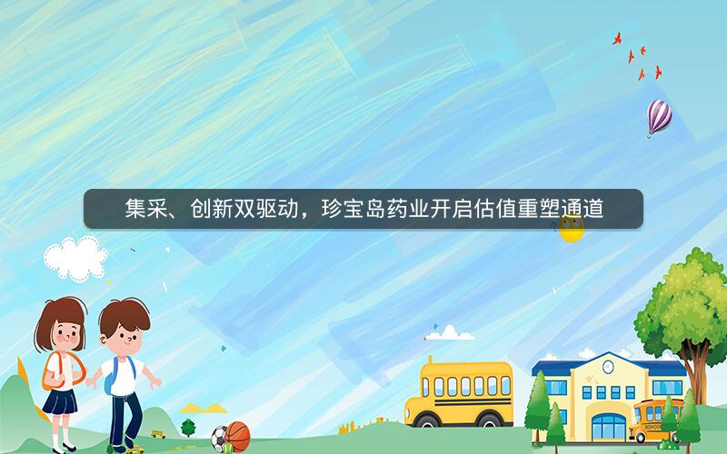 集采、创新双驱动，珍宝岛药业开启估值重塑通道