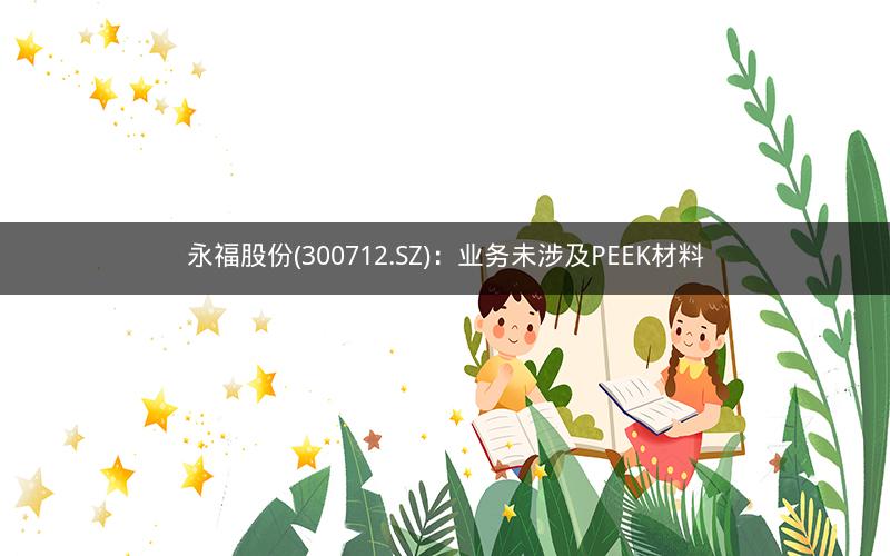 永福股份(300712.SZ)：业务未涉及PEEK材料