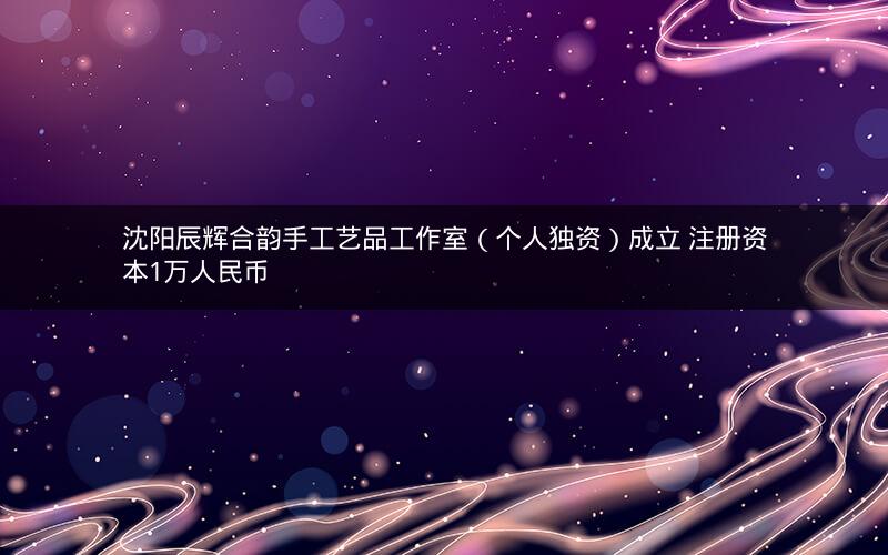沈阳辰辉合韵手工艺品工作室（个人独资）成立 注册资本1万人民币