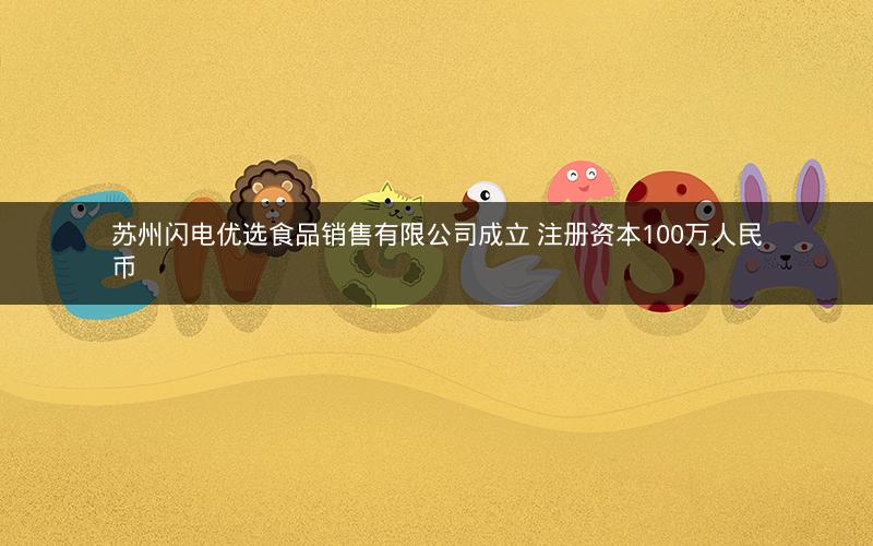 苏州闪电优选食品销售有限公司成立 注册资本100万人民币 苏州闪电优选食品销售有限公司成立 注册资本100万人民币