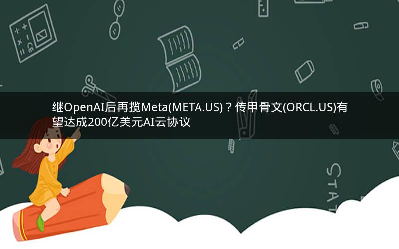 继OpenAI后再揽Meta(META.US)？传甲骨文(ORCL.US)有望达成200亿美元AI云协议