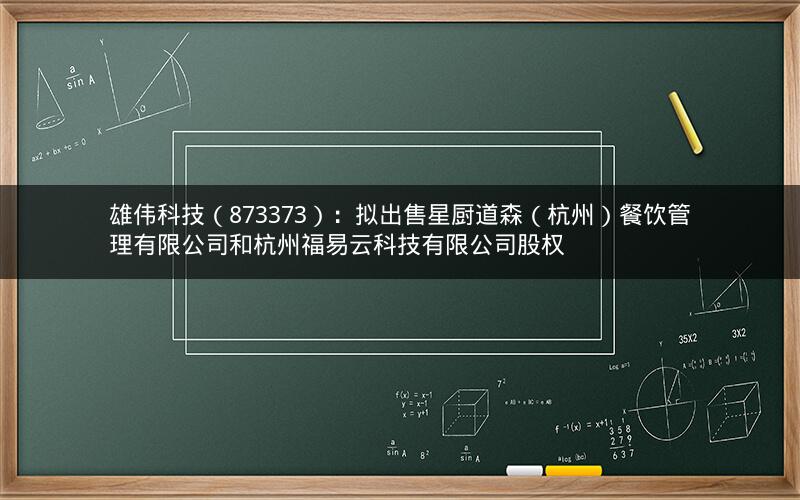 雄伟科技（873373）：拟出售星厨道森（杭州）餐饮管理有限公司和杭州福易云科技有限公司股权