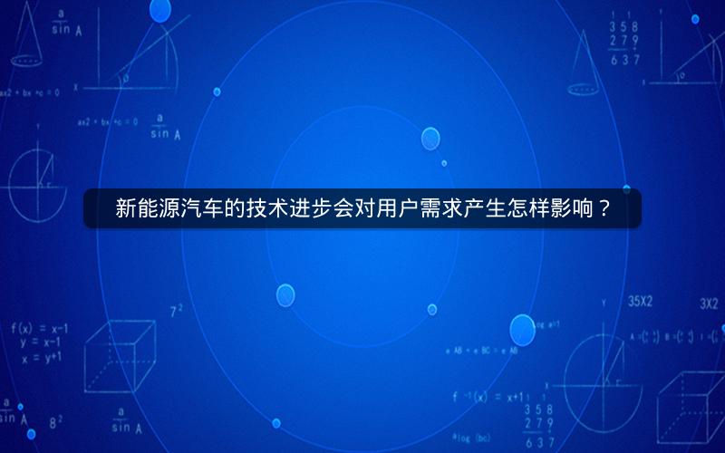 新能源汽车的技术进步会对用户需求产生怎样影响？