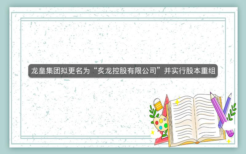 龙皇集团拟更名为“炙龙控股有限公司”并实行股本重组 龙皇集团拟更名为“炙龙控股有限公司”并实行股本重组