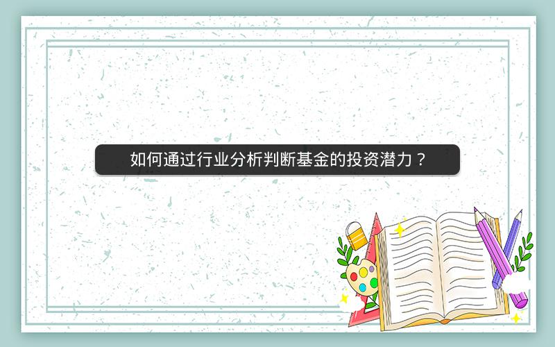 如何通过行业分析判断基金的投资潜力? 如何通过行业分析判断基金的投资潜力?