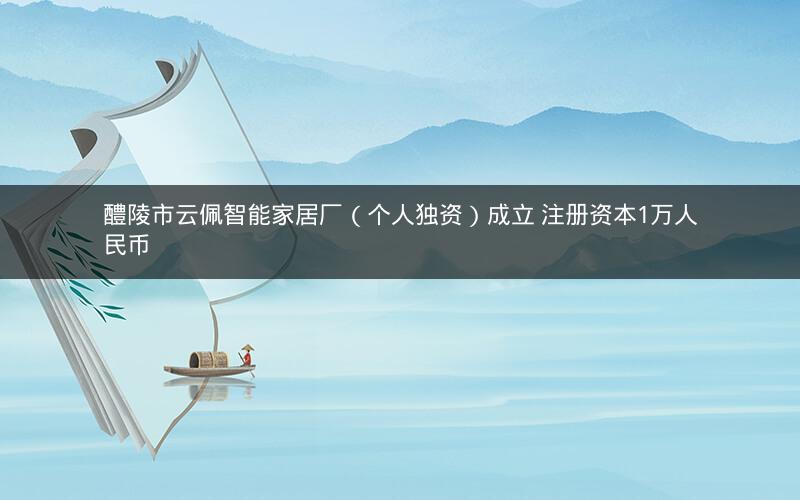 醴陵市云佩智能家居厂（个人独资）成立 注册资本1万人民币