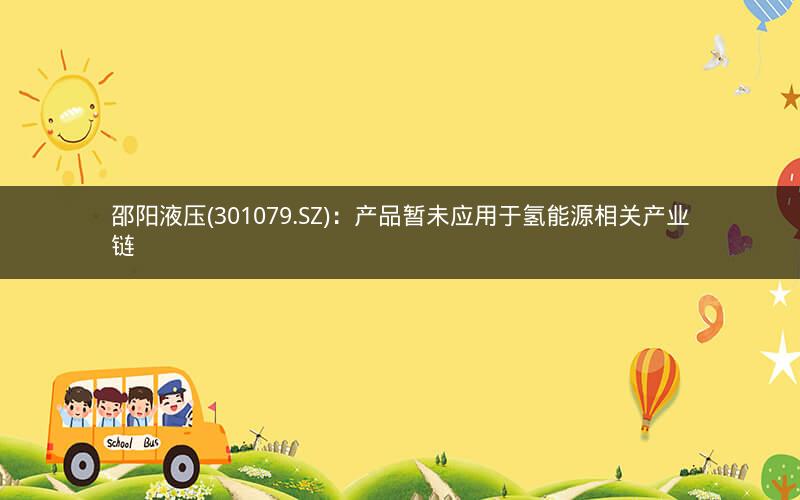 邵阳液压(301079.SZ)：产品暂未应用于氢能源相关产业链