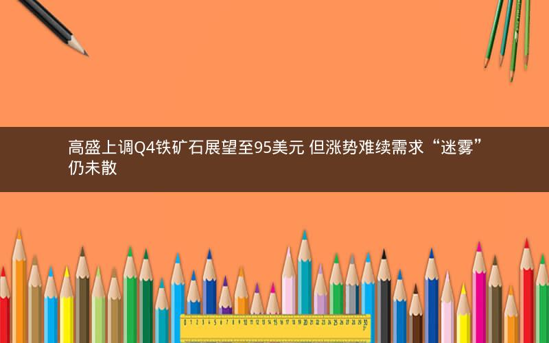 高盛上调Q4铁矿石展望至95美元 但涨势难续需求“迷雾”仍未散