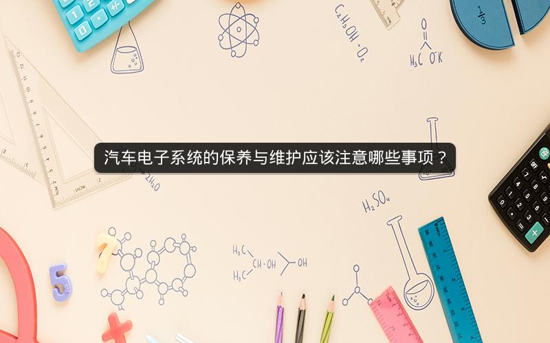 汽车电子系统的保养与维护应该注意哪些事项? 汽车电子系统的保养与维护应该注意哪些事项?