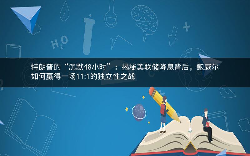 特朗普的“沉默48小时”：揭秘美联储降息背后，鲍威尔如何赢得一场11:1的独立性之战