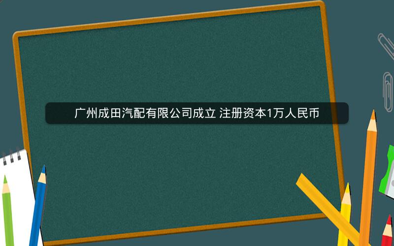 广州成田汽配有限公司成立 注册资本1万人民币
