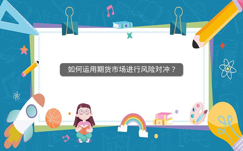 如何运用期货市场进行风险对冲? 如何运用期货市场进行风险对冲?