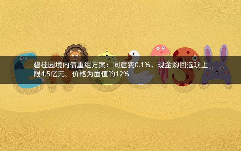 碧桂园境内债重组方案:同意费0.1%,现金购回选项上限4.5亿元、价格为面值的12% 碧桂园境内债重组方案:同意费0.1%,现金购回选项上限4.5亿元、价格为面值的12%