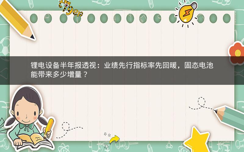 锂电设备半年报透视:业绩先行指标率先回暖,固态电池能带来多少增量? 锂电设备半年报透视:业绩先行指标率先回暖,固态电池能带来多少增量?