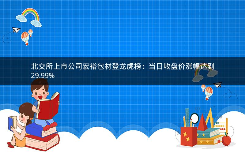 北交所上市公司宏裕包材登龙虎榜：当日收盘价涨幅达到29.99%