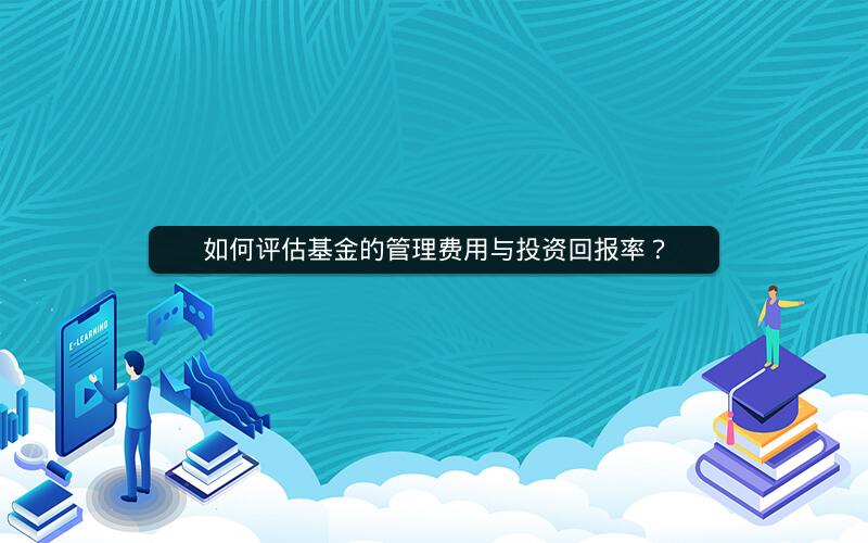 如何评估基金的管理费用与投资回报率? 如何评估基金的管理费用与投资回报率?