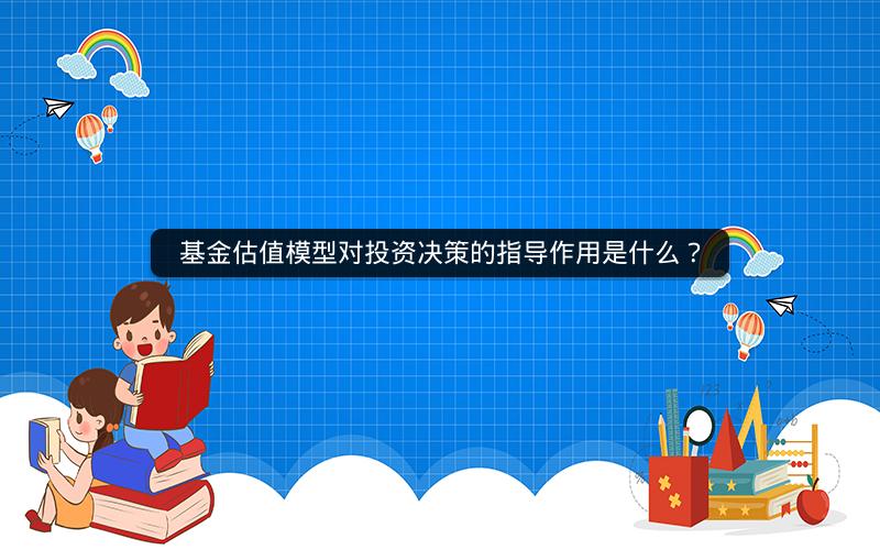 基金估值模型对投资决策的指导作用是什么? 基金估值模型对投资决策的指导作用是什么?