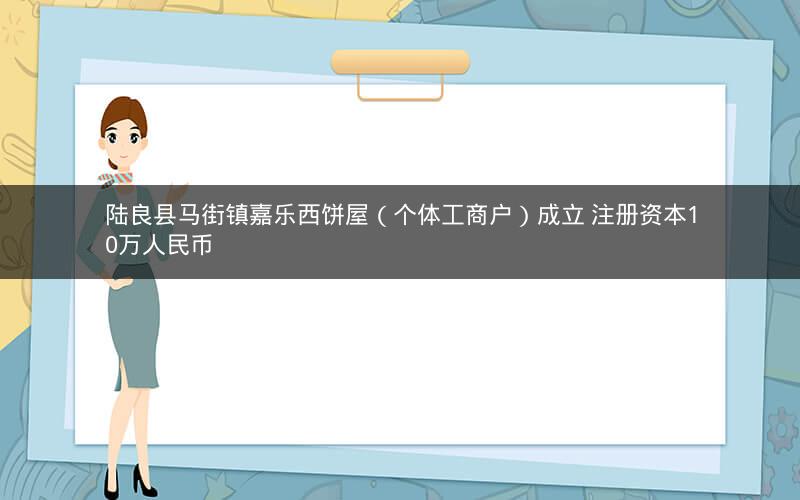 陆良县马街镇嘉乐西饼屋（个体工商户）成立 注册资本10万人民币