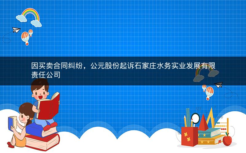因买卖合同纠纷，公元股份起诉石家庄水务实业发展有限责任公司
