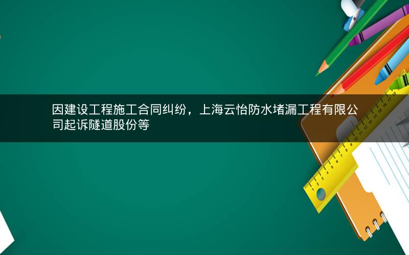 因建设工程施工合同纠纷，上海云怡防水堵漏工程有限公司起诉隧道股份等