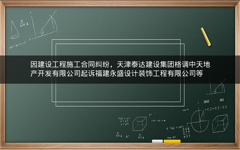因建设工程施工合同纠纷，天津泰达建设集团格调中天地产开发有限公司起诉福建永盛设计装饰工程有限公司等