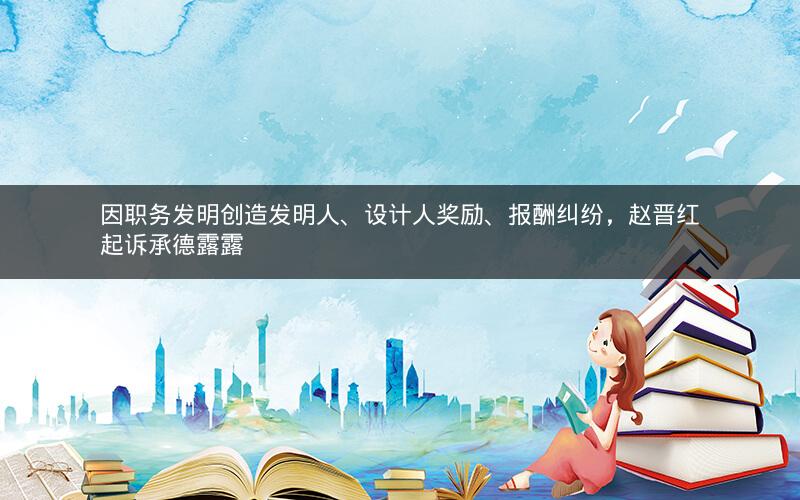 因职务发明创造发明人、设计人奖励、报酬纠纷，赵晋红起诉承德露露