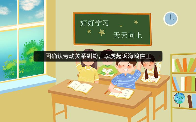 因确认劳动关系纠纷,李虎起诉海鸥住工