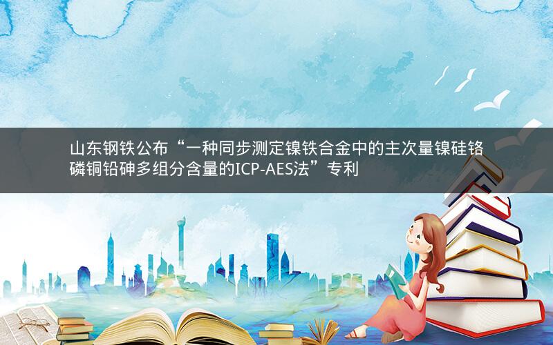 山东钢铁公布“一种同步测定镍铁合金中的主次量镍硅铬磷铜铅砷多组分含量的ICP-AES法”专利 山东钢铁公布“一种同步测定镍铁合金中的主次量镍硅铬磷铜铅砷多组分含量的ICP-AES法”专利