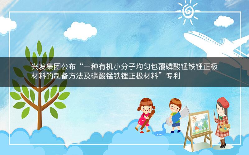 兴发集团公布“一种有机小分子均匀包覆磷酸锰铁锂正极材料的制备方法及磷酸锰铁锂正极材料”专利 兴发集团公布“一种有机小分子均匀包覆磷酸锰铁锂正极材料的制备方法及磷酸锰铁锂正极材料”专利