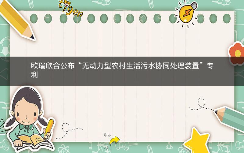 欧瑞欣合公布“无动力型农村生活污水协同处理装置”专利 欧瑞欣合公布“无动力型农村生活污水协同处理装置”专利