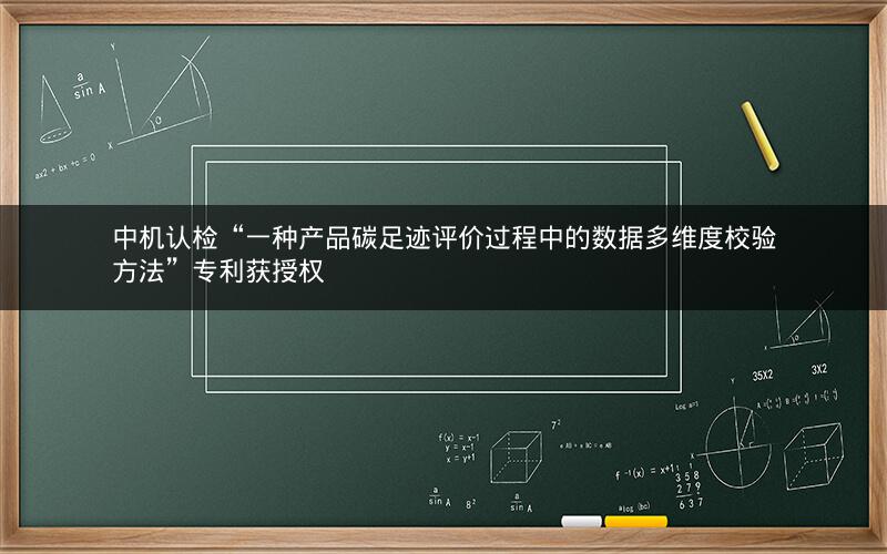 中机认检“一种产品碳足迹评价过程中的数据多维度校验方法”专利获授权 中机认检“一种产品碳足迹评价过程中的数据多维度校验方法”专利获授权
