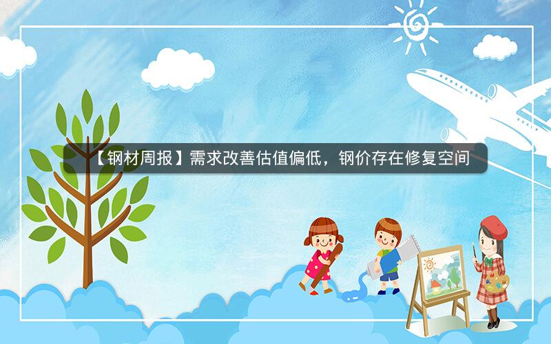 【钢材周报】需求改善估值偏低，钢价存在修复空间