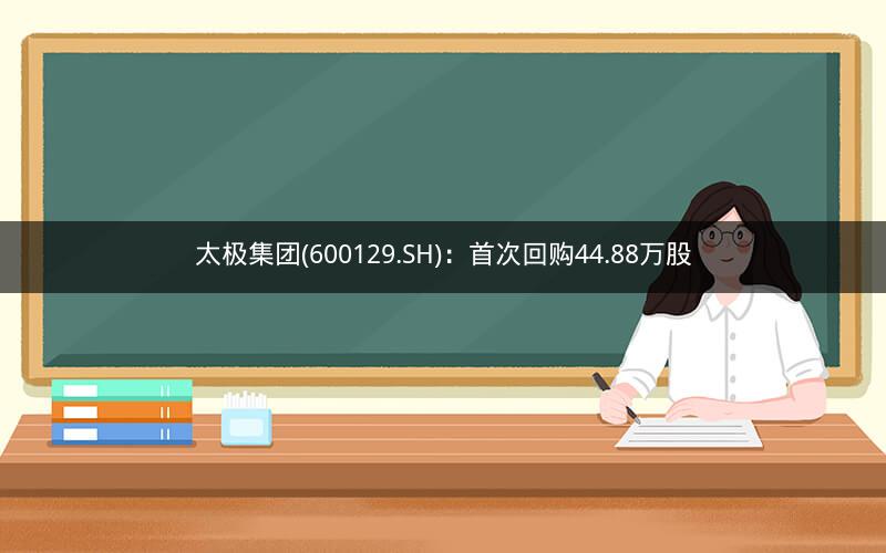 太极集团(600129.SH)：首次回购44.88万股