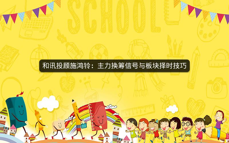 和讯投顾施鸿铃：主力换筹信号与板块择时技巧