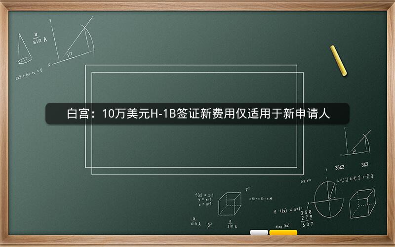 白宫:10万美元H-1B签证新费用仅适用于新申请人 白宫:10万美元H-1B签证新费用仅适用于新申请人