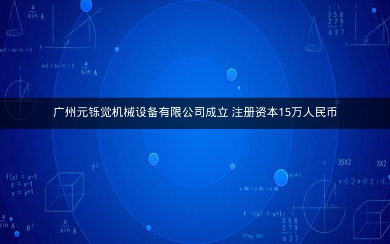 广州元铄觉机械设备有限公司成立 注册资本15万人民币
