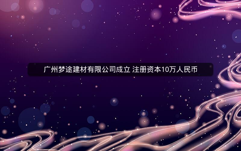 广州梦途建材有限公司成立 注册资本10万人民币