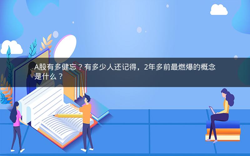 A股有多健忘?有多少人还记得,2年多前最燃爆的概念是什么? A股有多健忘?有多少人还记得,2年多前最燃爆的概念是什么?
