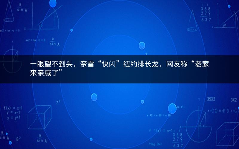 一眼望不到头,奈雪“快闪”纽约排长龙,网友称“老家来亲戚了” 一眼望不到头,奈雪“快闪”纽约排长龙,网友称“老家来亲戚了”