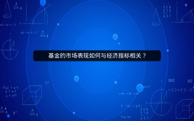 基金的市场表现如何与经济指标相关? 基金的市场表现如何与经济指标相关?