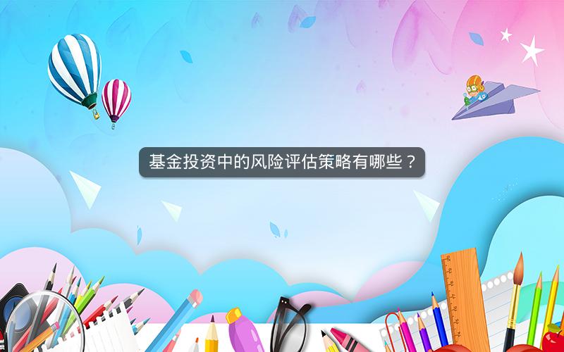 基金投资中的风险评估策略有哪些? 基金投资中的风险评估策略有哪些?