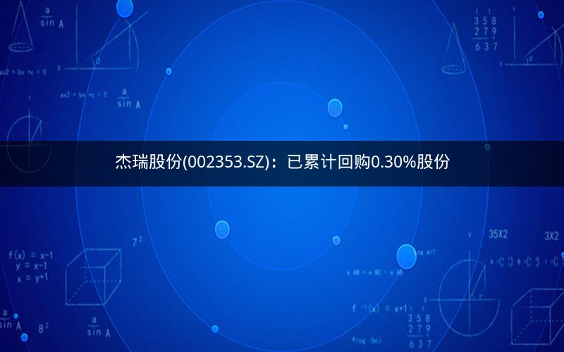 杰瑞股份(002353.SZ)：已累计回购0.30%股份