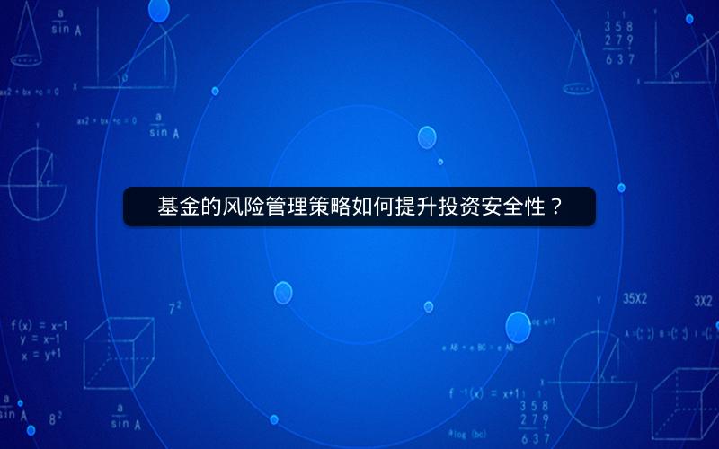 基金的风险管理策略如何提升投资安全性? 基金的风险管理策略如何提升投资安全性?
